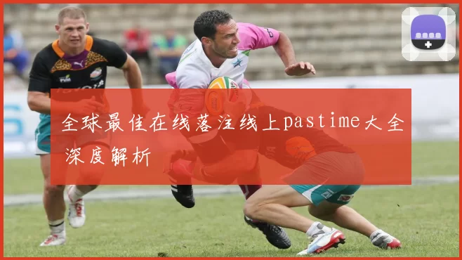 全球最佳在线落注线上pastime大全 深度解析