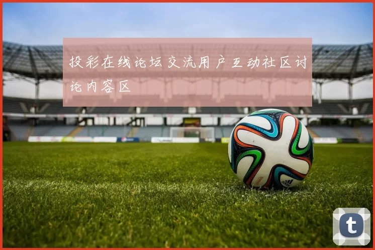 投彩在线论坛交流用户互动社区讨论内容区