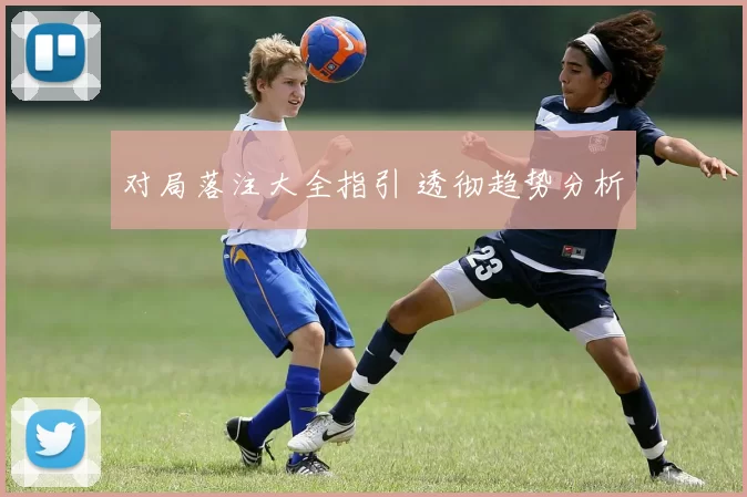 对局落注大全指引 透彻趋势分析