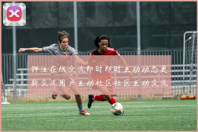 押注在线交流即时即时互动动态更新交流用户互动社区社区互动交流论坛论坛吧