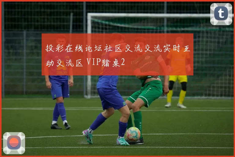 投彩在线论坛社区交流交流实时互动交流区 VIP赌桌2