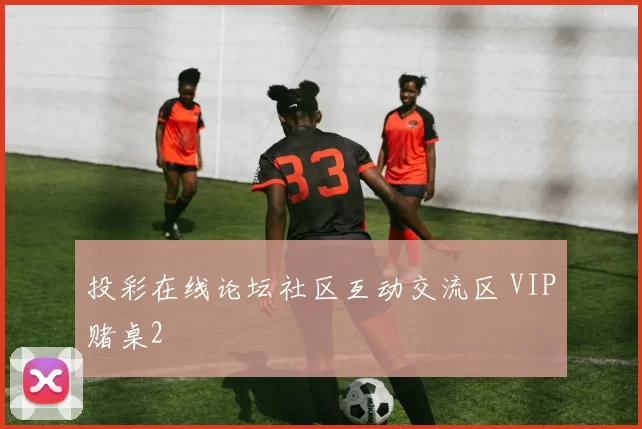 投彩在线论坛社区互动交流区 VIP赌桌2